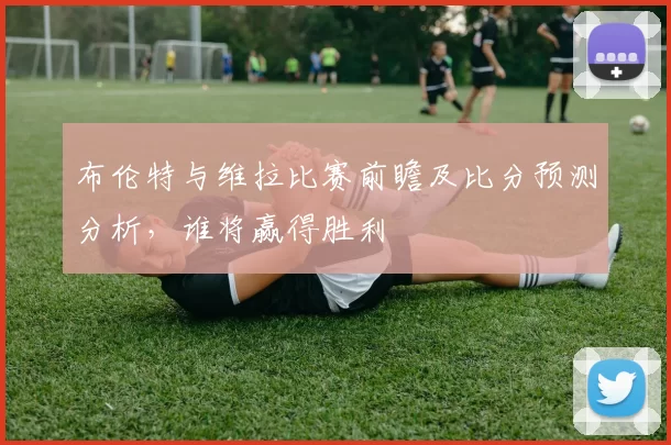 布伦特与维拉比赛前瞻及比分预测分析，谁将赢得胜利