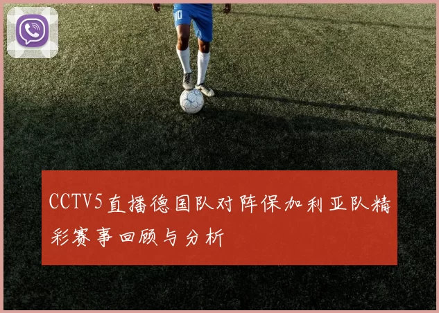 CCTV5直播德国队对阵保加利亚队精彩赛事回顾与分析