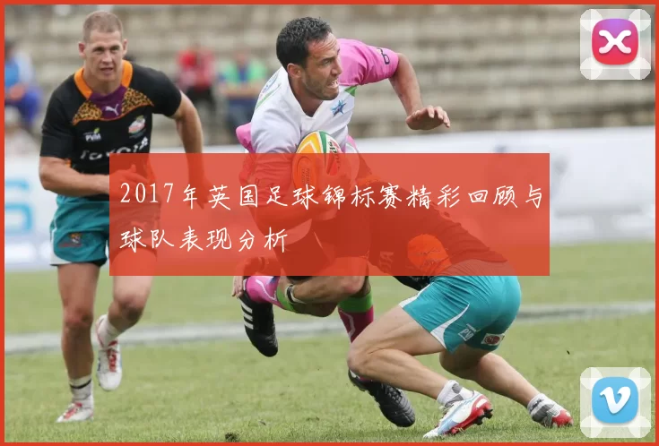 2017年英国足球锦标赛精彩回顾与球队表现分析