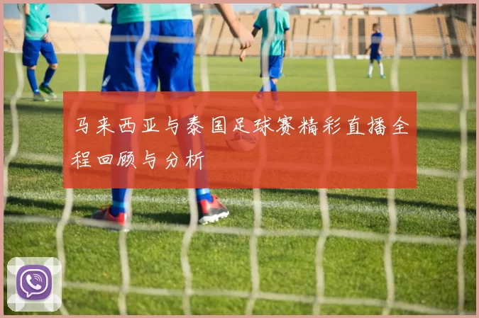 马来西亚与泰国足球赛精彩直播全程回顾与分析