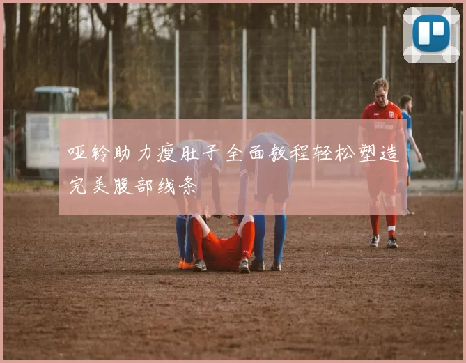 哑铃助力瘦肚子全面教程轻松塑造完美腹部线条