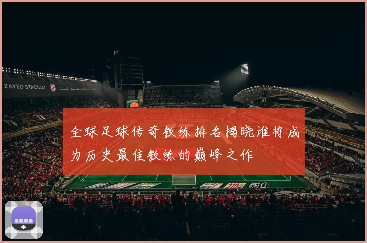 全球足球传奇教练排名揭晓谁将成为历史最佳教练的巅峰之作