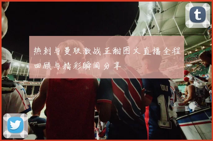 热刺与曼联激战正酣图文直播全程回顾与精彩瞬间分享