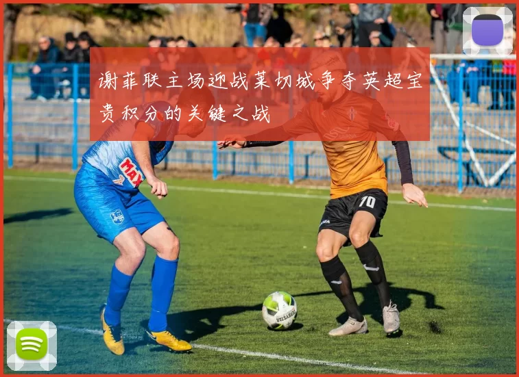 谢菲联主场迎战莱切城争夺英超宝贵积分的关键之战