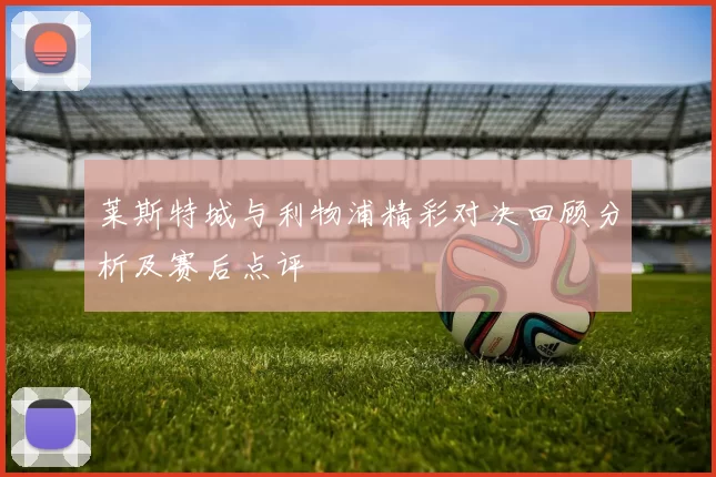 莱斯特城与利物浦精彩对决回顾分析及赛后点评