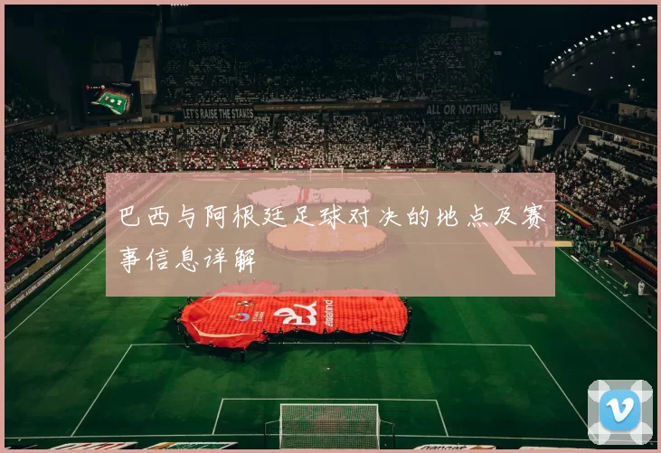 巴西与阿根廷足球对决的地点及赛事信息详解