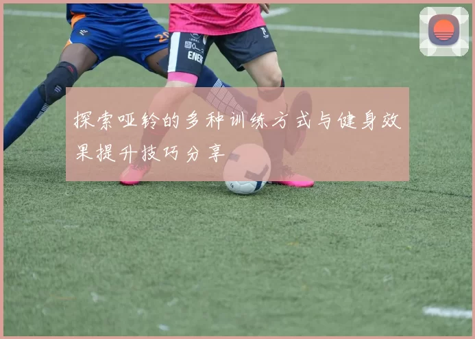 探索哑铃的多种训练方式与健身效果提升技巧分享
