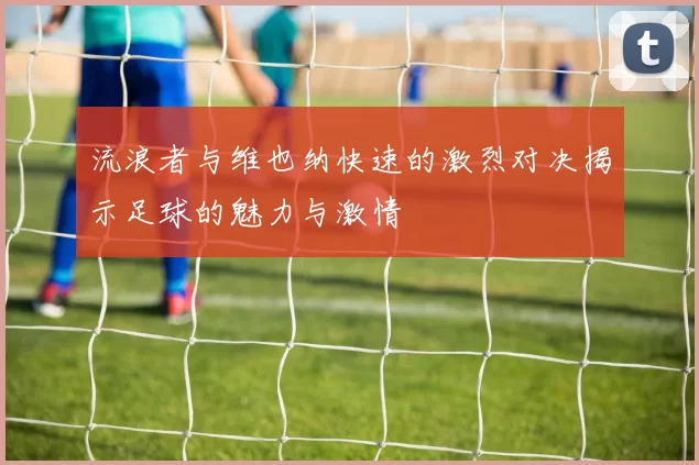 流浪者与维也纳快速的激烈对决揭示足球的魅力与激情