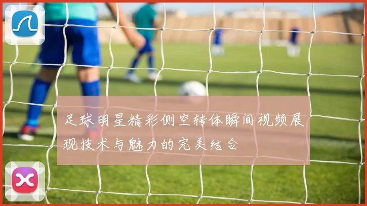 足球明星精彩侧空转体瞬间视频展现技术与魅力的完美结合