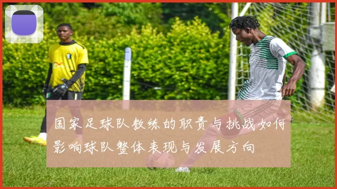 国家足球队教练的职责与挑战如何影响球队整体表现与发展方向